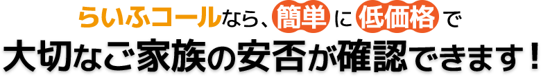 らいふコールなら、簡単に低価格で大切なご家族の安否が確認できます