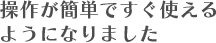 操作が簡単ですぐ使えるようになりました
